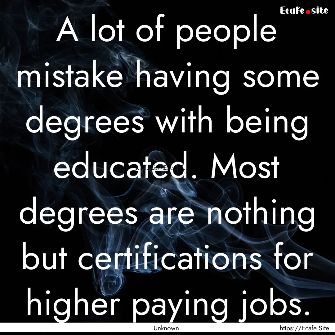 A lot of people mistake having some degrees.... : Quote by Unknown