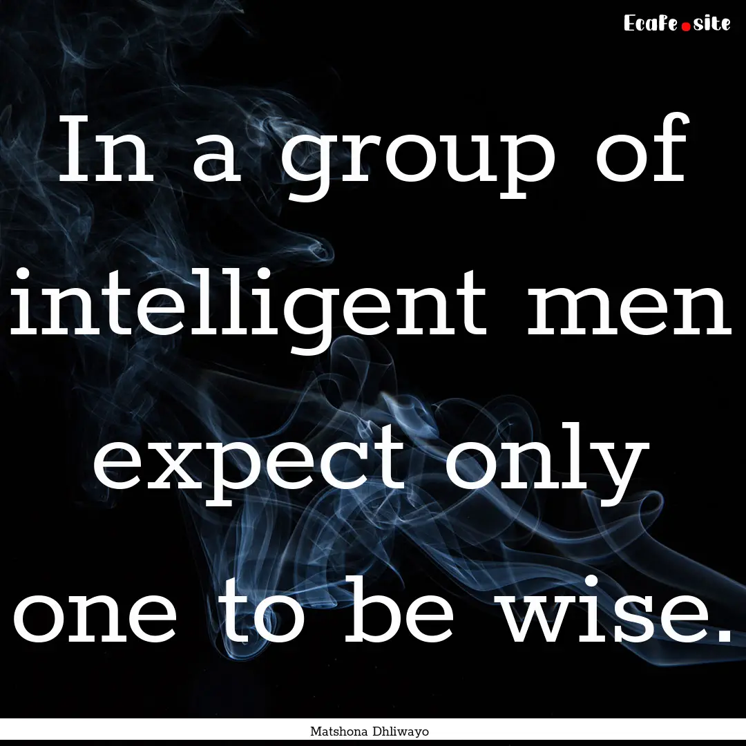 In a group of intelligent men expect only.... : Quote by Matshona Dhliwayo