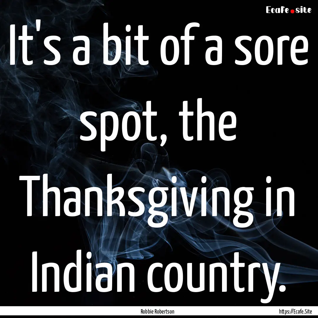 It's a bit of a sore spot, the Thanksgiving.... : Quote by Robbie Robertson