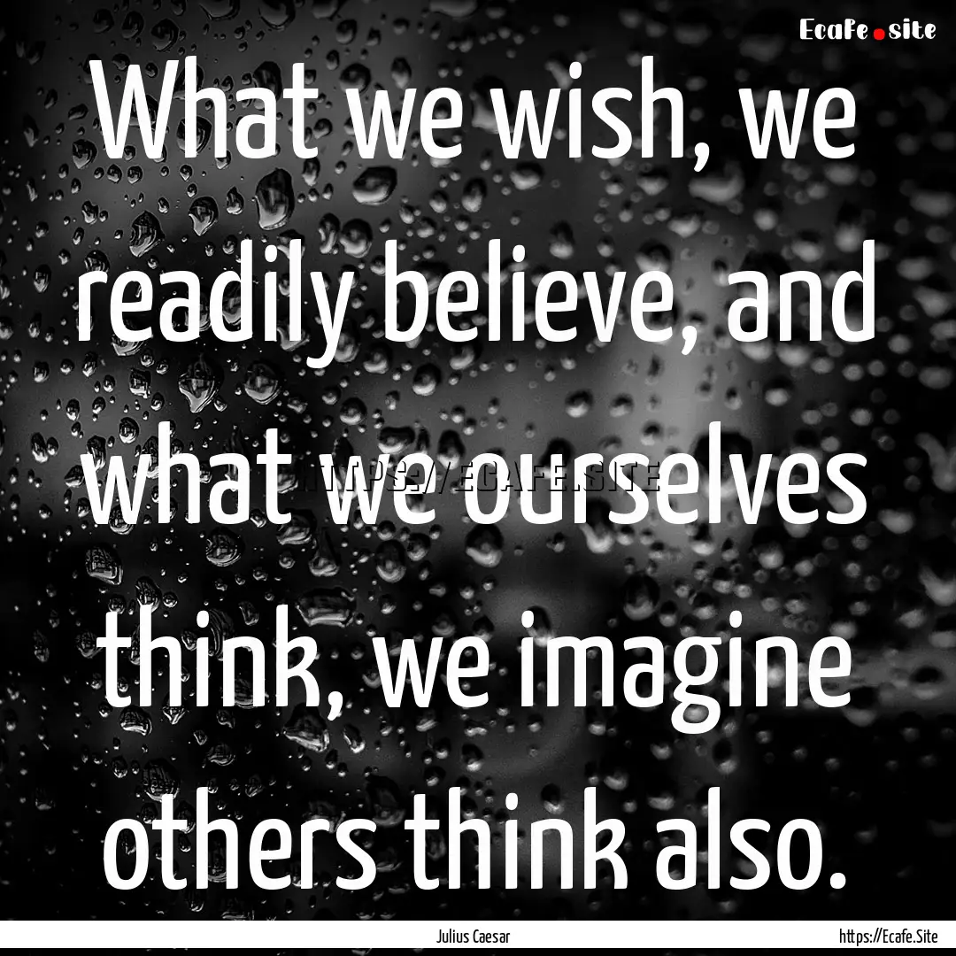 What we wish, we readily believe, and what.... : Quote by Julius Caesar