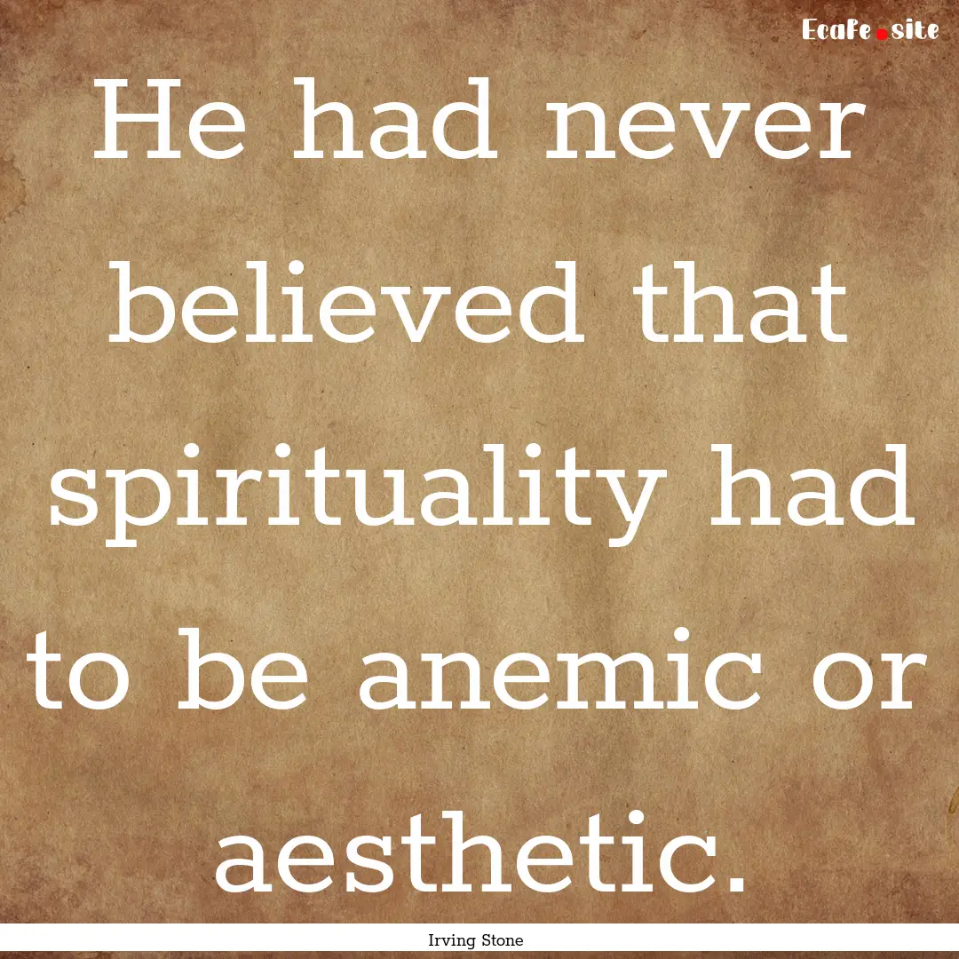 He had never believed that spirituality had.... : Quote by Irving Stone