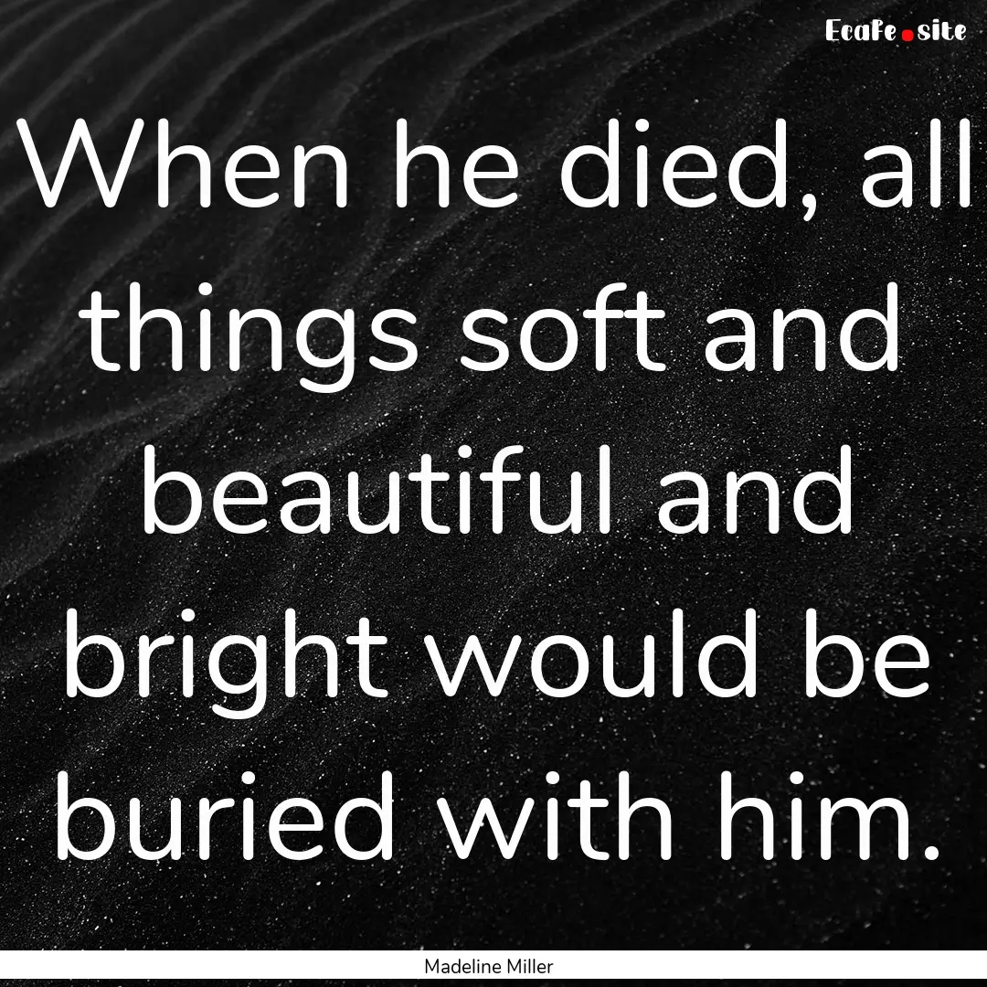 When he died, all things soft and beautiful.... : Quote by Madeline Miller