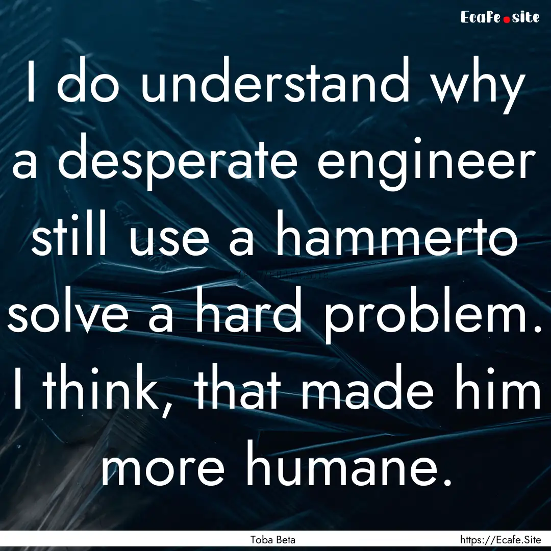 I do understand why a desperate engineer.... : Quote by Toba Beta