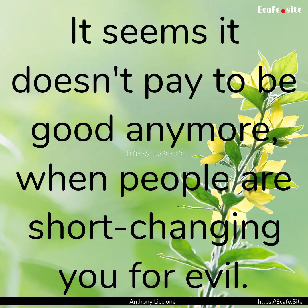 It seems it doesn't pay to be good anymore,.... : Quote by Anthony Liccione