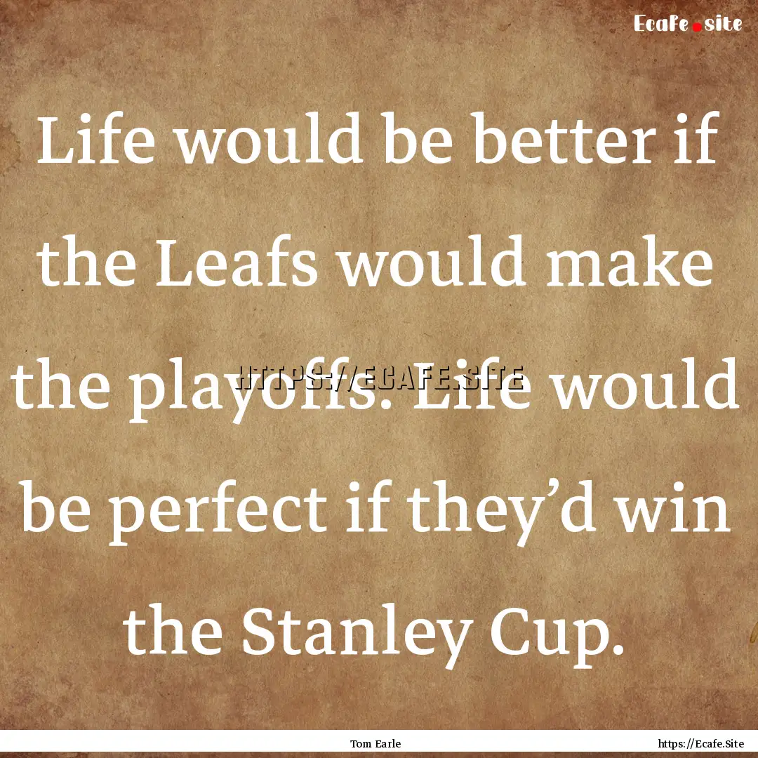 Life would be better if the Leafs would make.... : Quote by Tom Earle