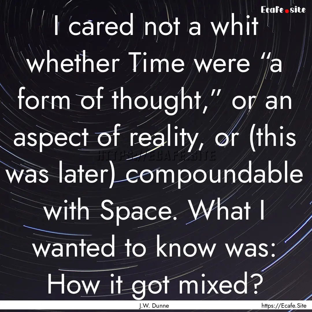 I cared not a whit whether Time were “a.... : Quote by J.W. Dunne