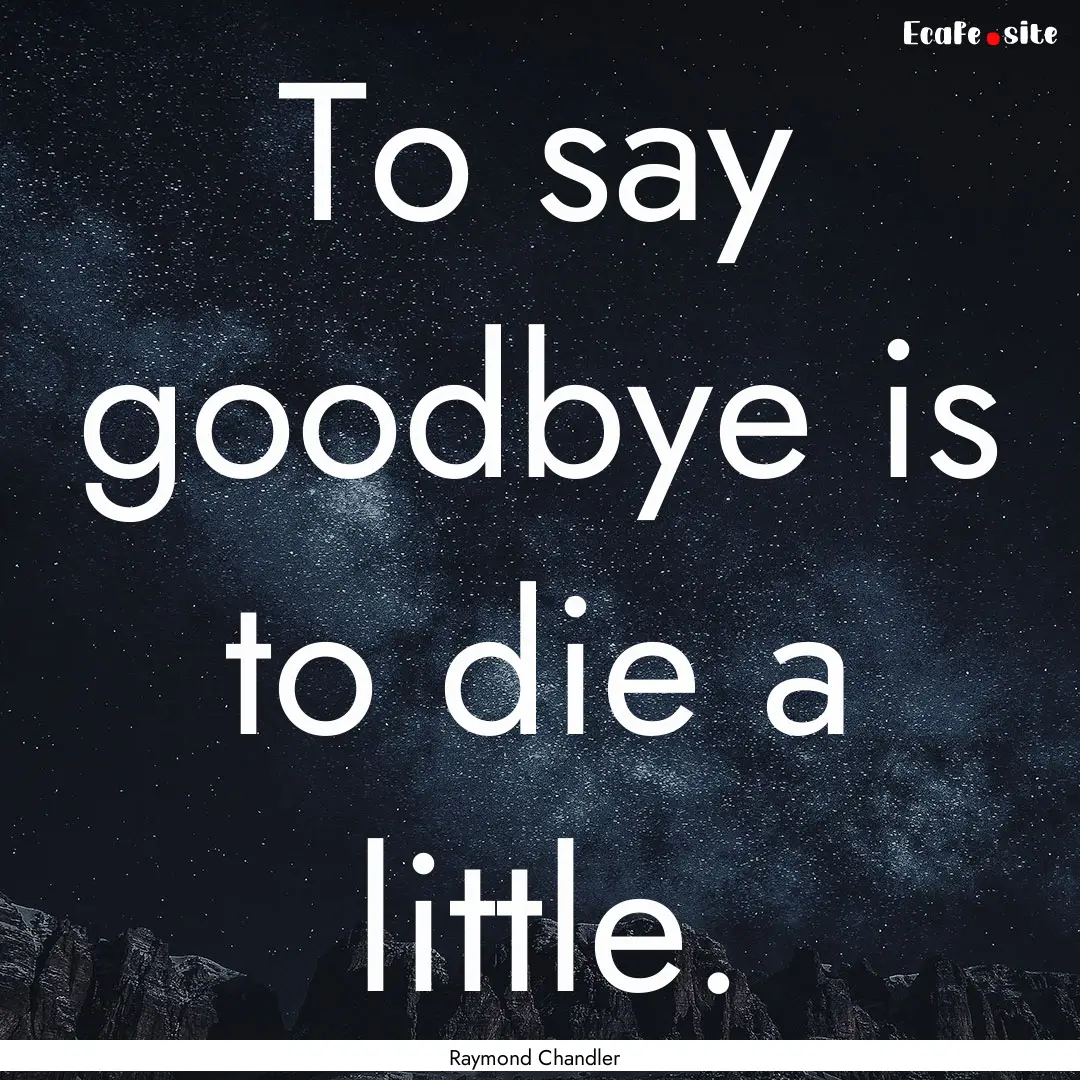 To say goodbye is to die a little. : Quote by Raymond Chandler