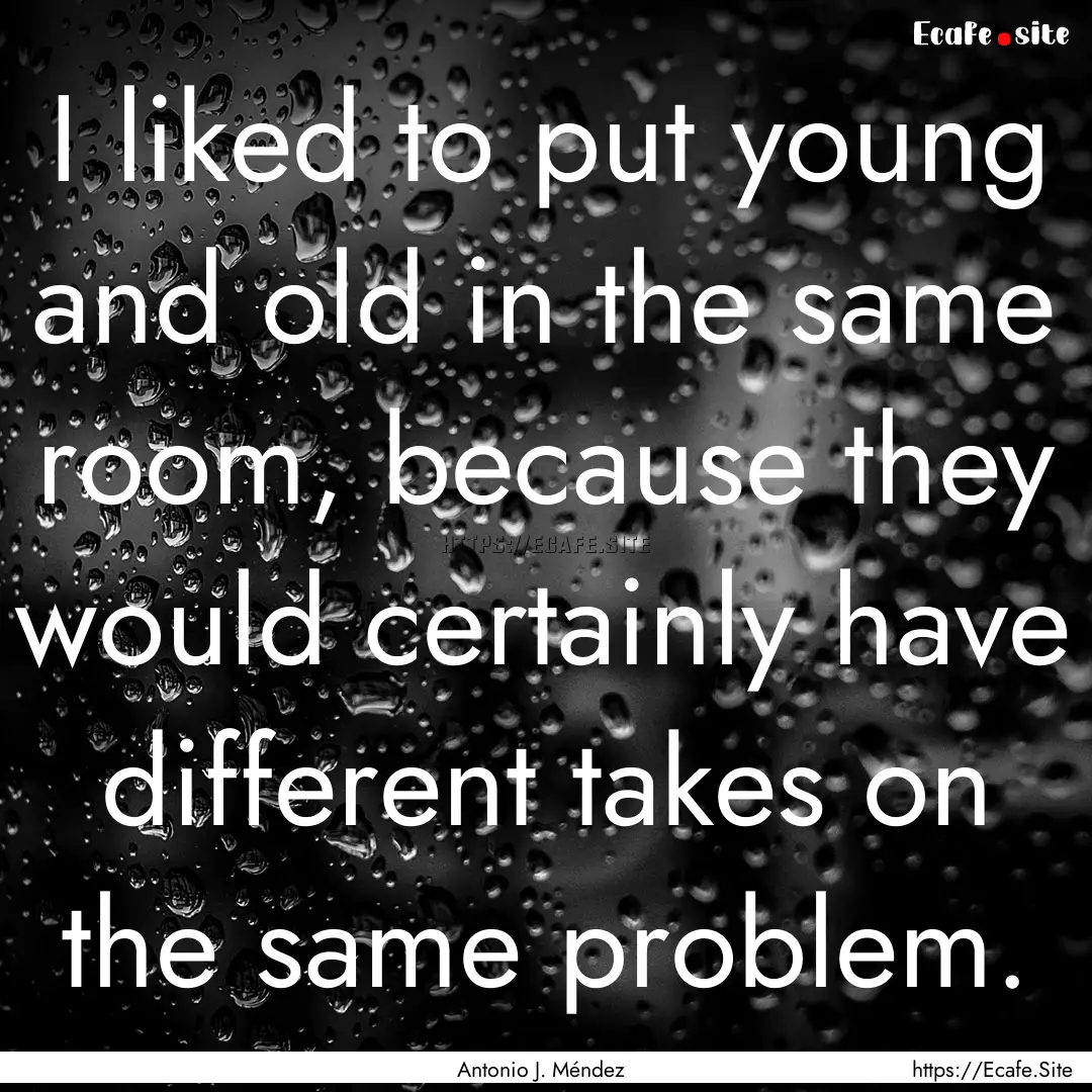 I liked to put young and old in the same.... : Quote by Antonio J. Méndez