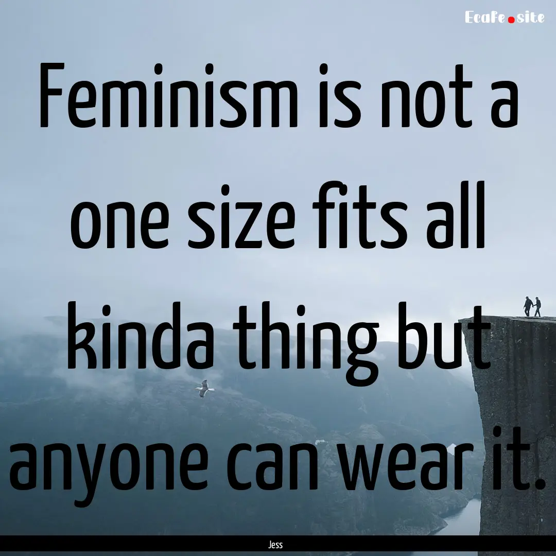 Feminism is not a one size fits all kinda.... : Quote by Jess