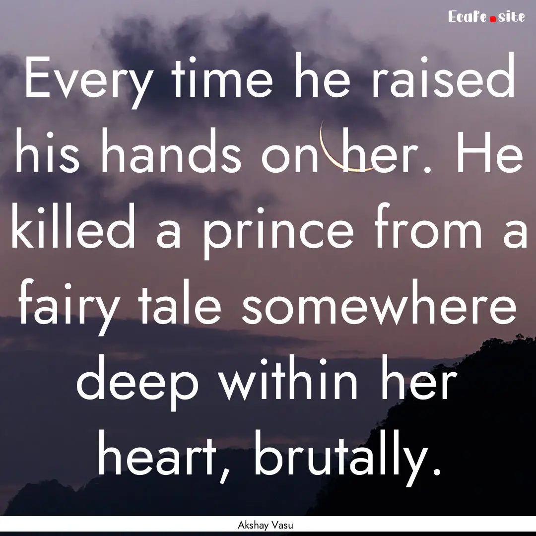 Every time he raised his hands on her. He.... : Quote by Akshay Vasu