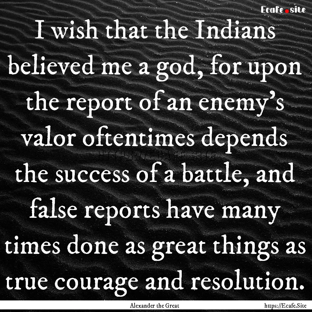 I wish that the Indians believed me a god,.... : Quote by Alexander the Great