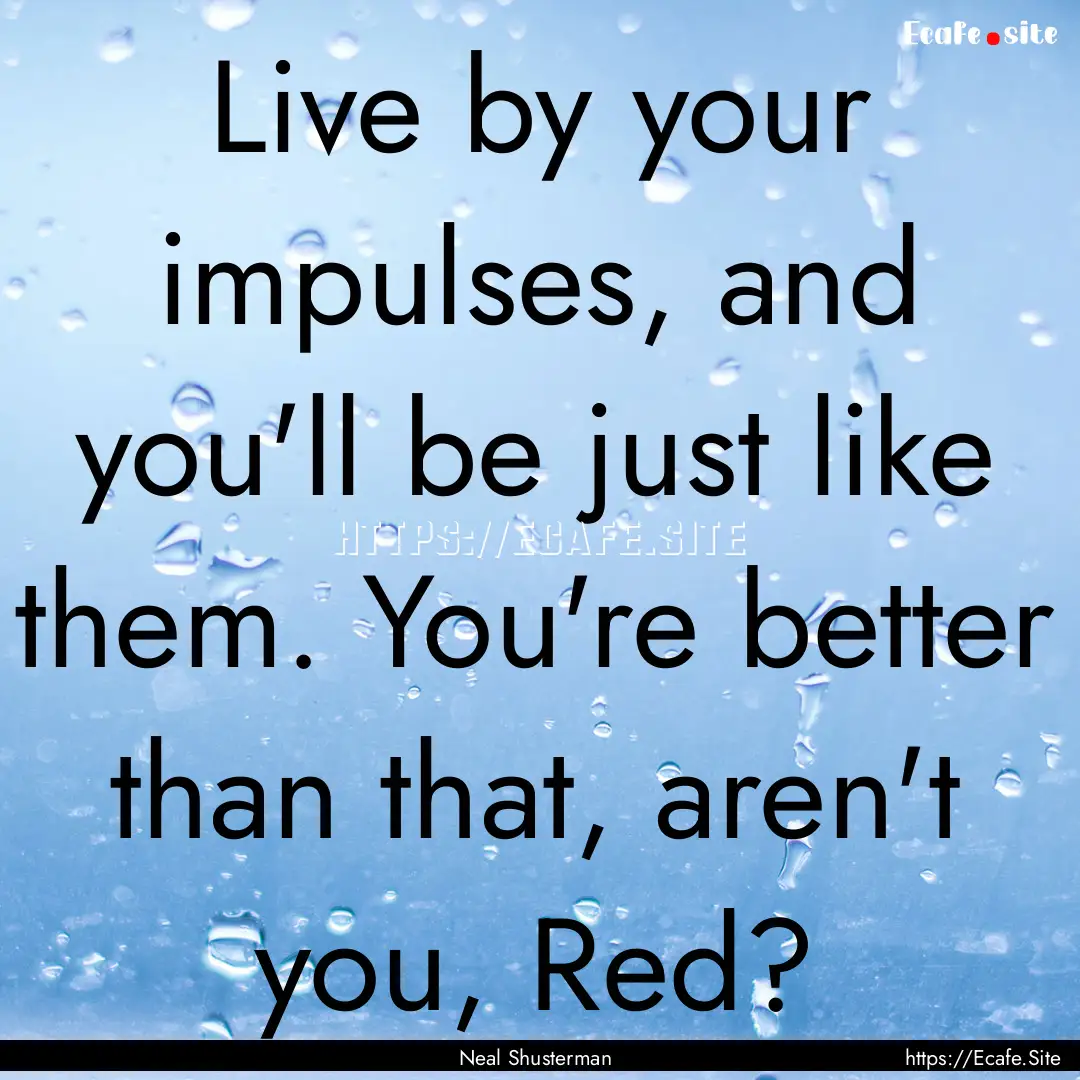 Live by your impulses, and you'll be just.... : Quote by Neal Shusterman