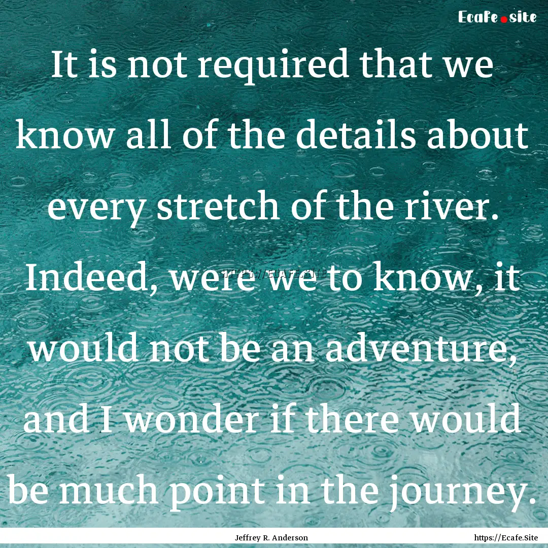 It is not required that we know all of the.... : Quote by Jeffrey R. Anderson