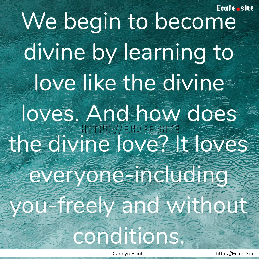 We begin to become divine by learning to.... : Quote by Carolyn Elliott