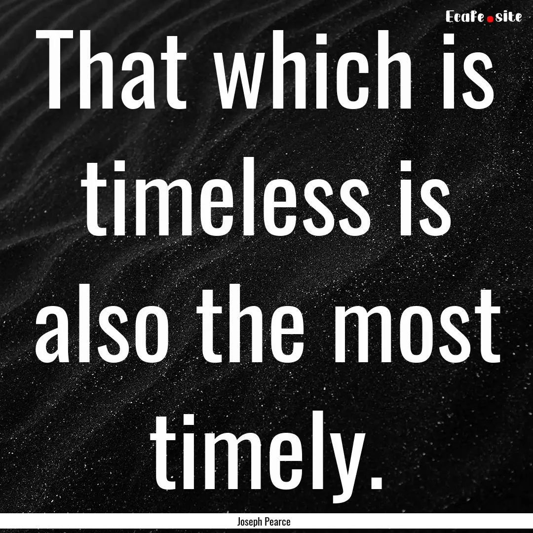 That which is timeless is also the most timely..... : Quote by Joseph Pearce