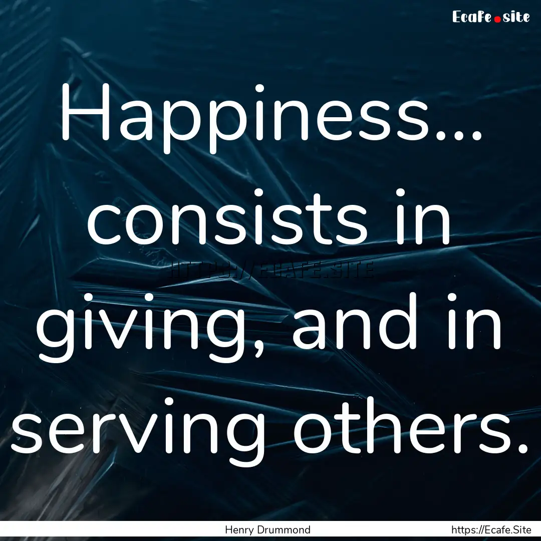 Happiness... consists in giving, and in serving.... : Quote by Henry Drummond