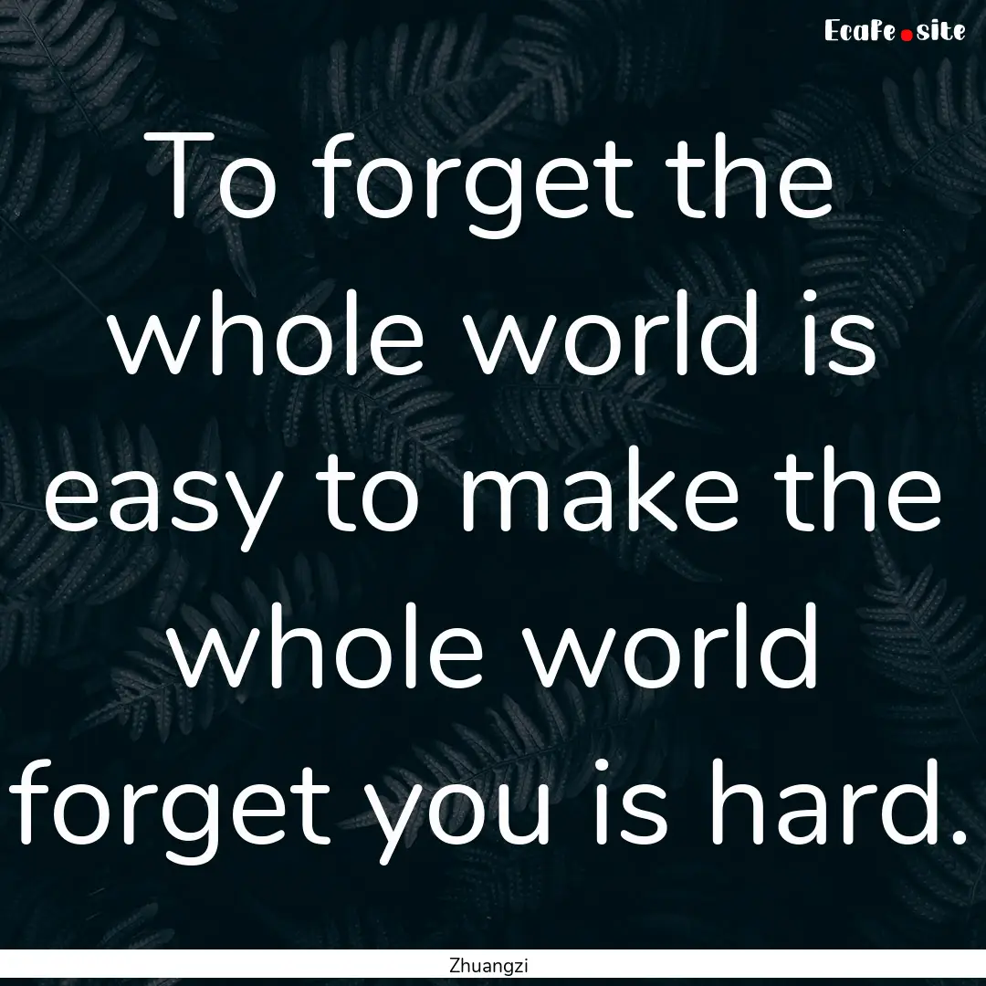 To forget the whole world is easy to make.... : Quote by Zhuangzi