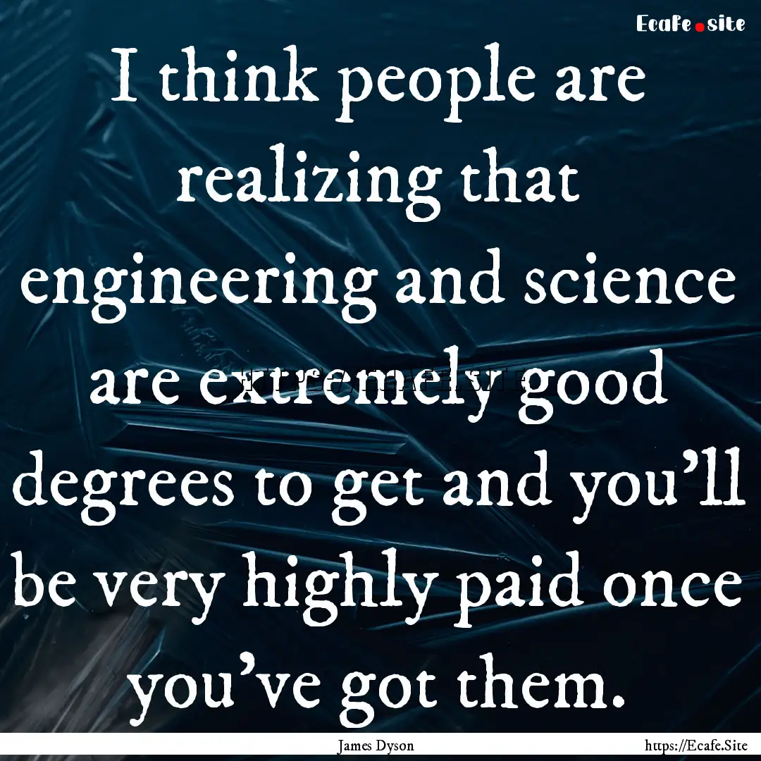 I think people are realizing that engineering.... : Quote by James Dyson