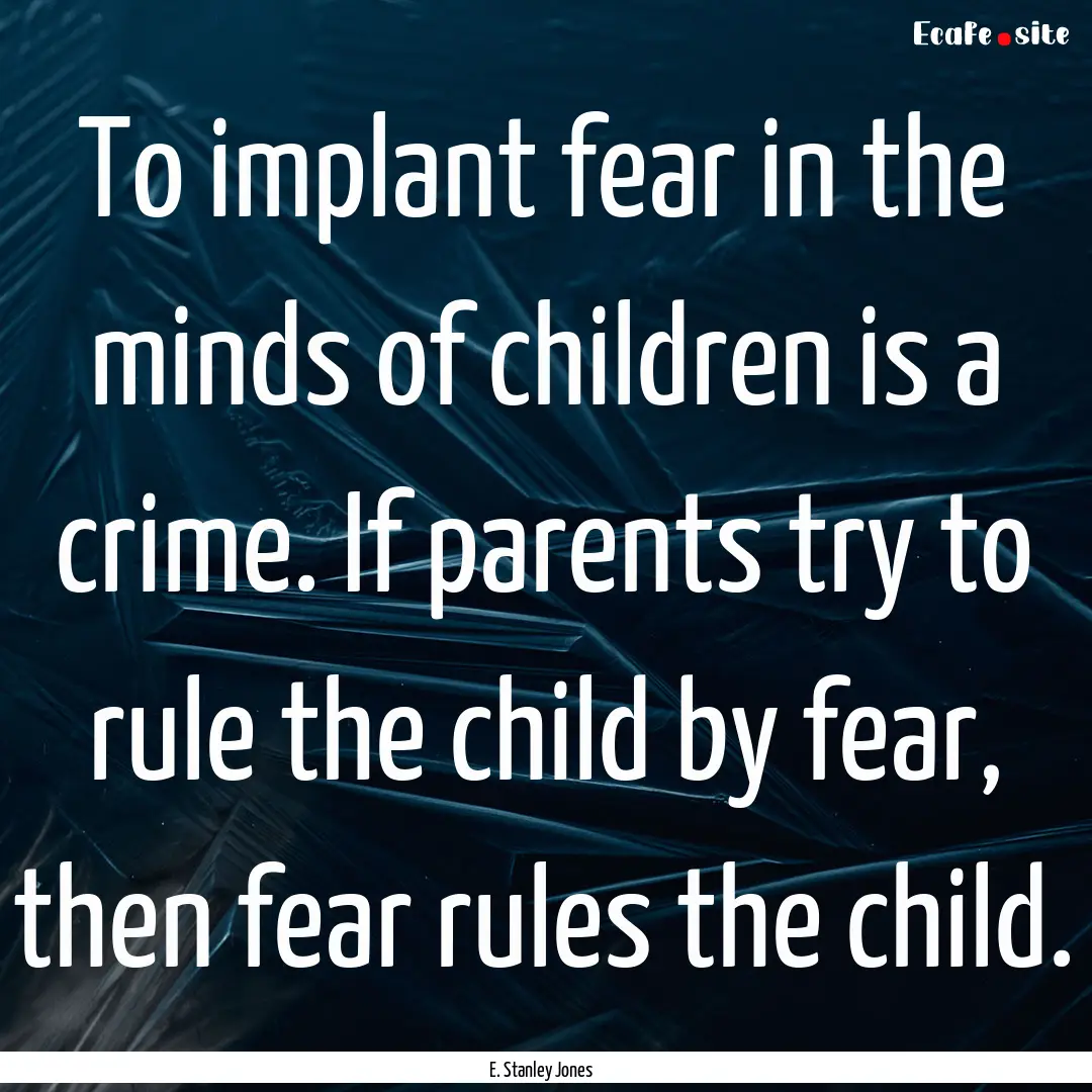 To implant fear in the minds of children.... : Quote by E. Stanley Jones