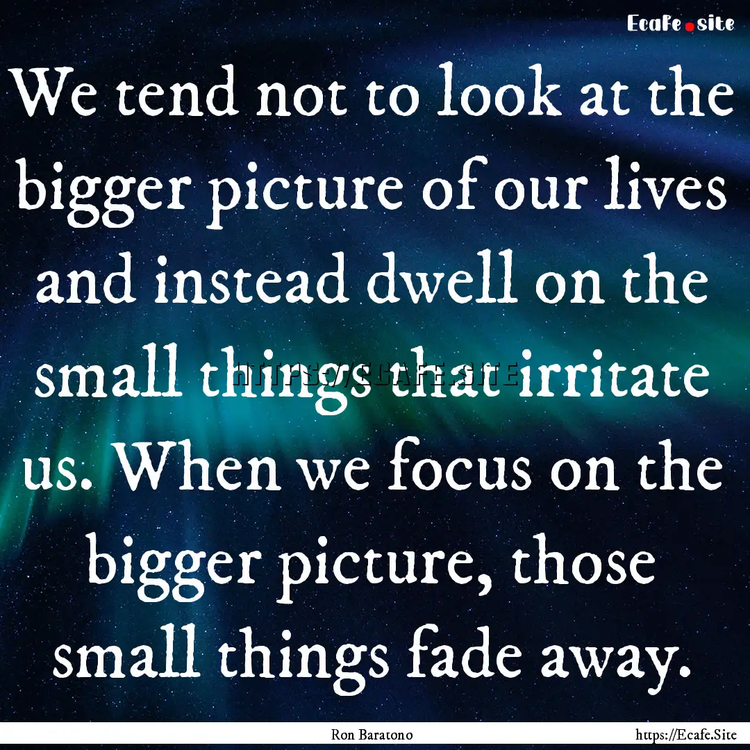 We tend not to look at the bigger picture.... : Quote by Ron Baratono