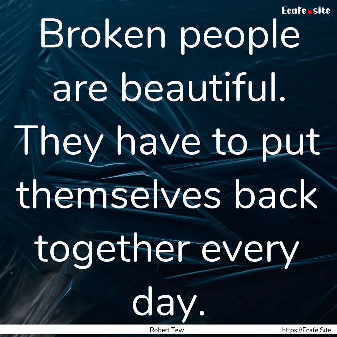 Broken people are beautiful. They have to.... : Quote by Robert Tew