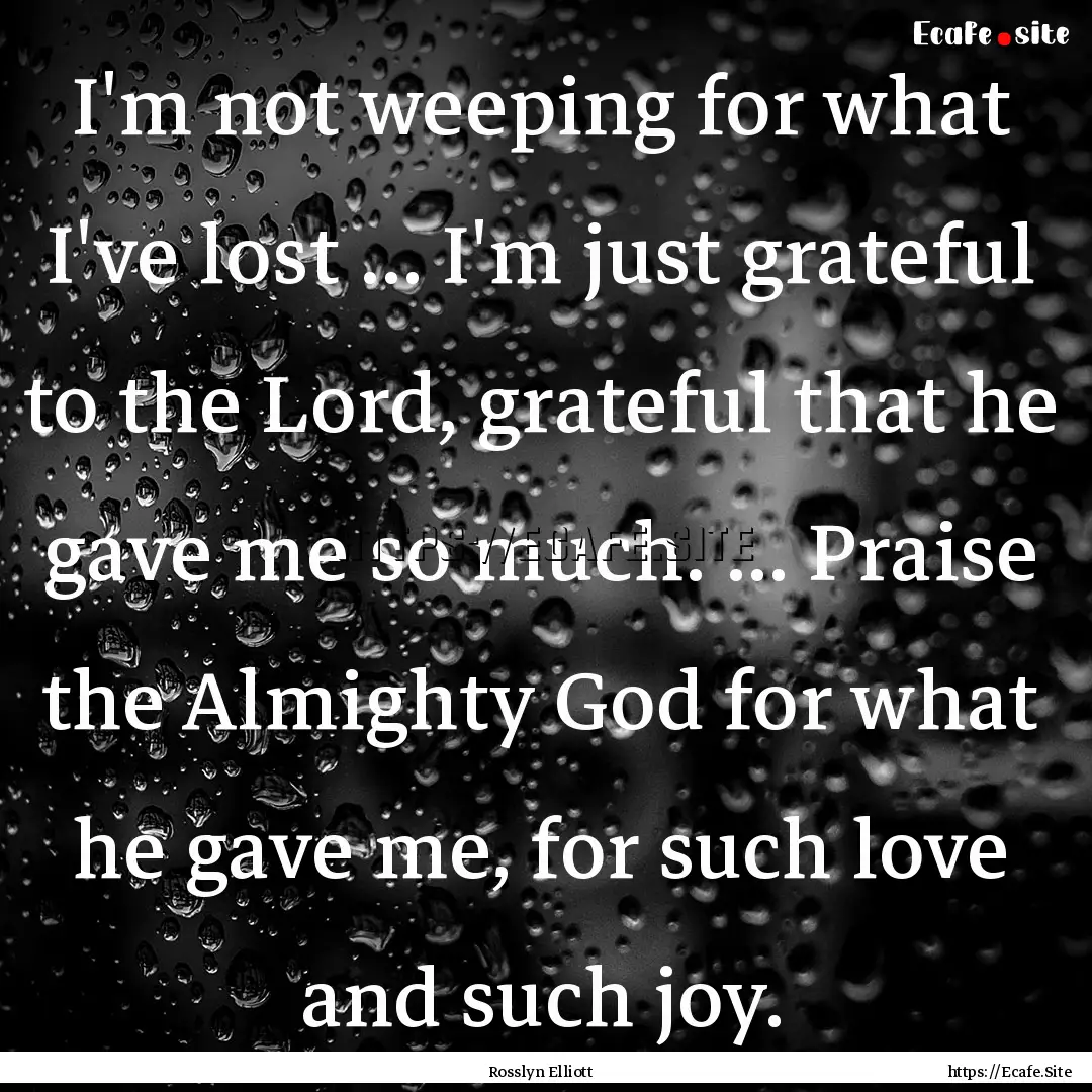 I'm not weeping for what I've lost ... I'm.... : Quote by Rosslyn Elliott