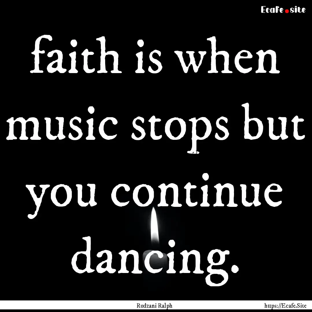 faith is when music stops but you continue.... : Quote by Rudzani Ralph