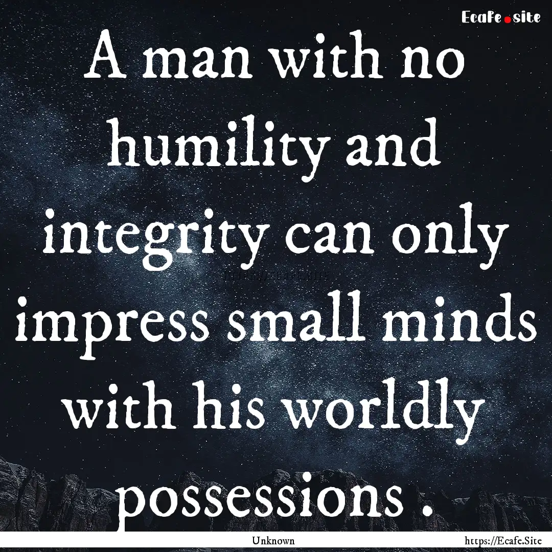 A man with no humility and integrity can.... : Quote by Unknown