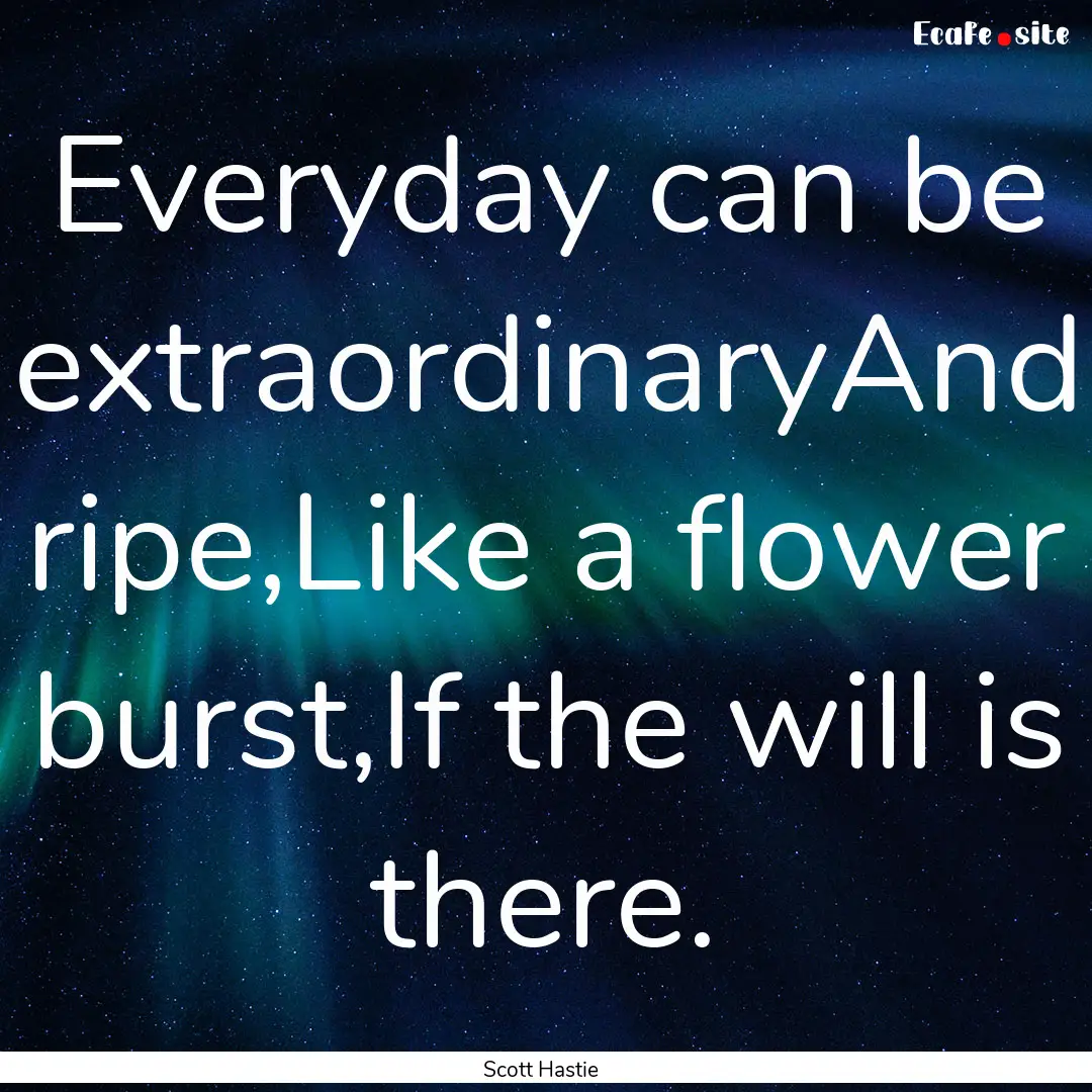 Everyday can be extraordinaryAnd ripe,Like.... : Quote by Scott Hastie