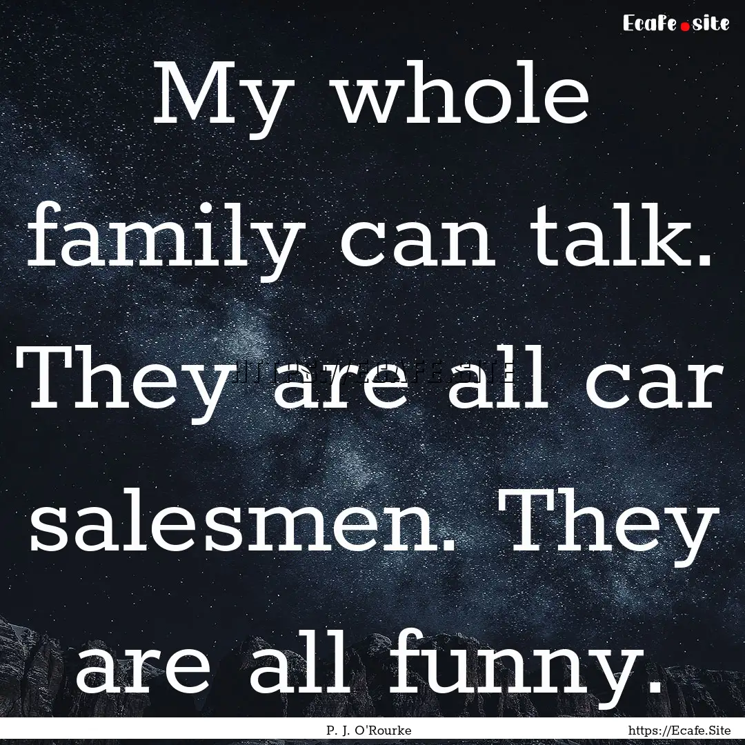 My whole family can talk. They are all car.... : Quote by P. J. O'Rourke