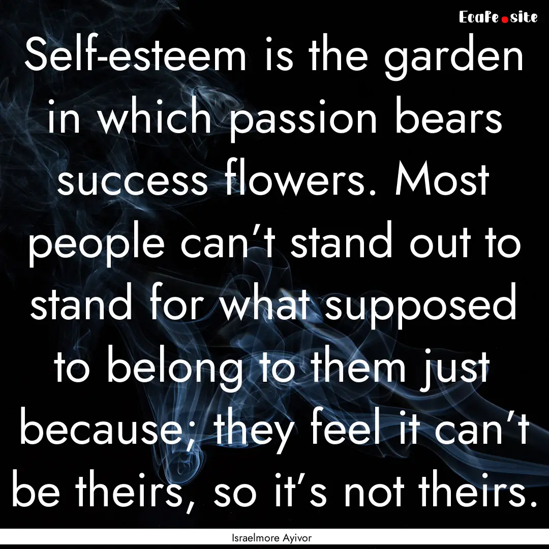 Self-esteem is the garden in which passion.... : Quote by Israelmore Ayivor