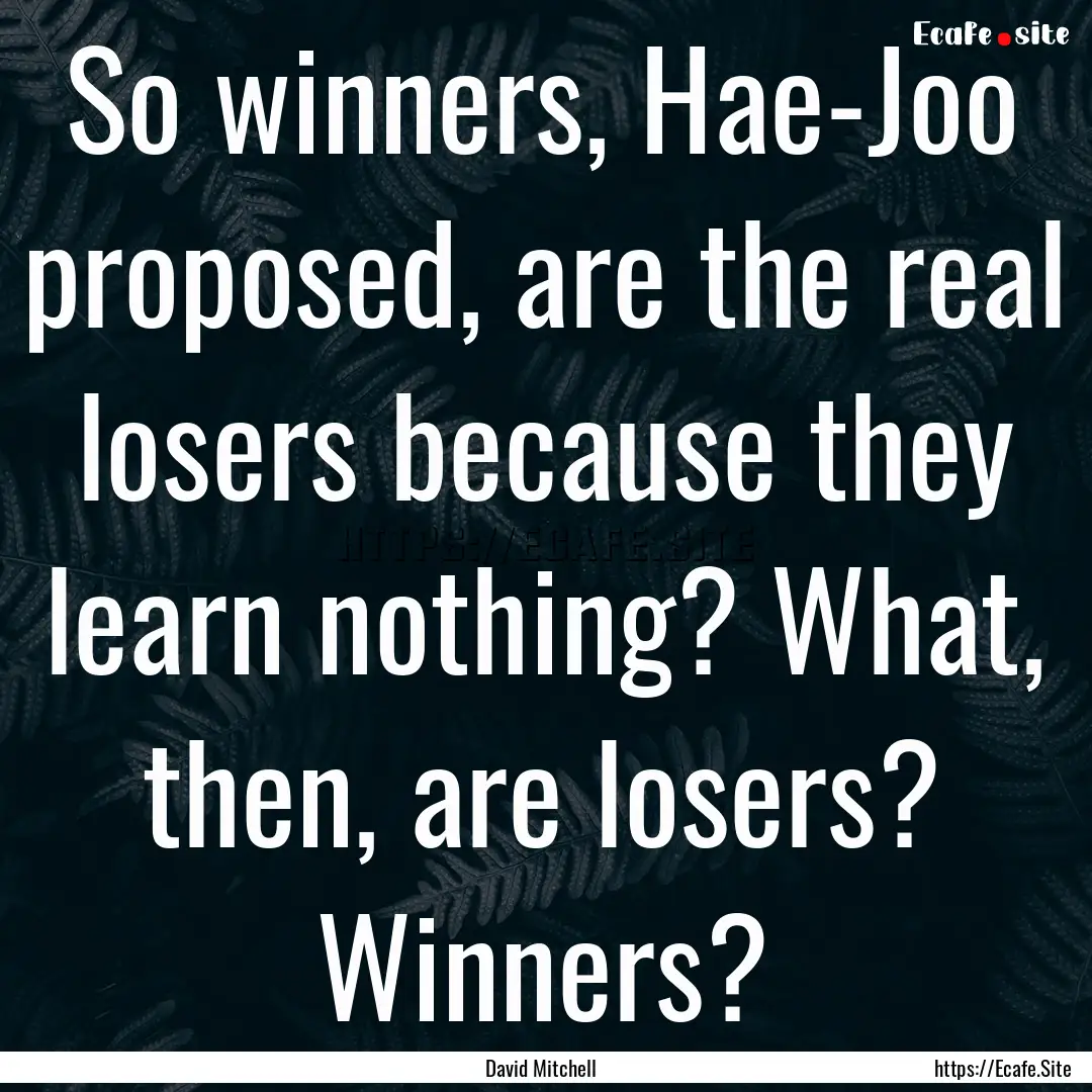 So winners, Hae-Joo proposed, are the real.... : Quote by David Mitchell