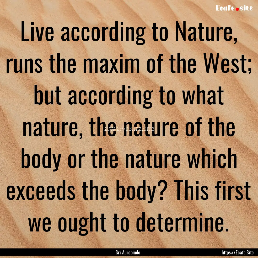 Live according to Nature, runs the maxim.... : Quote by Sri Aurobindo