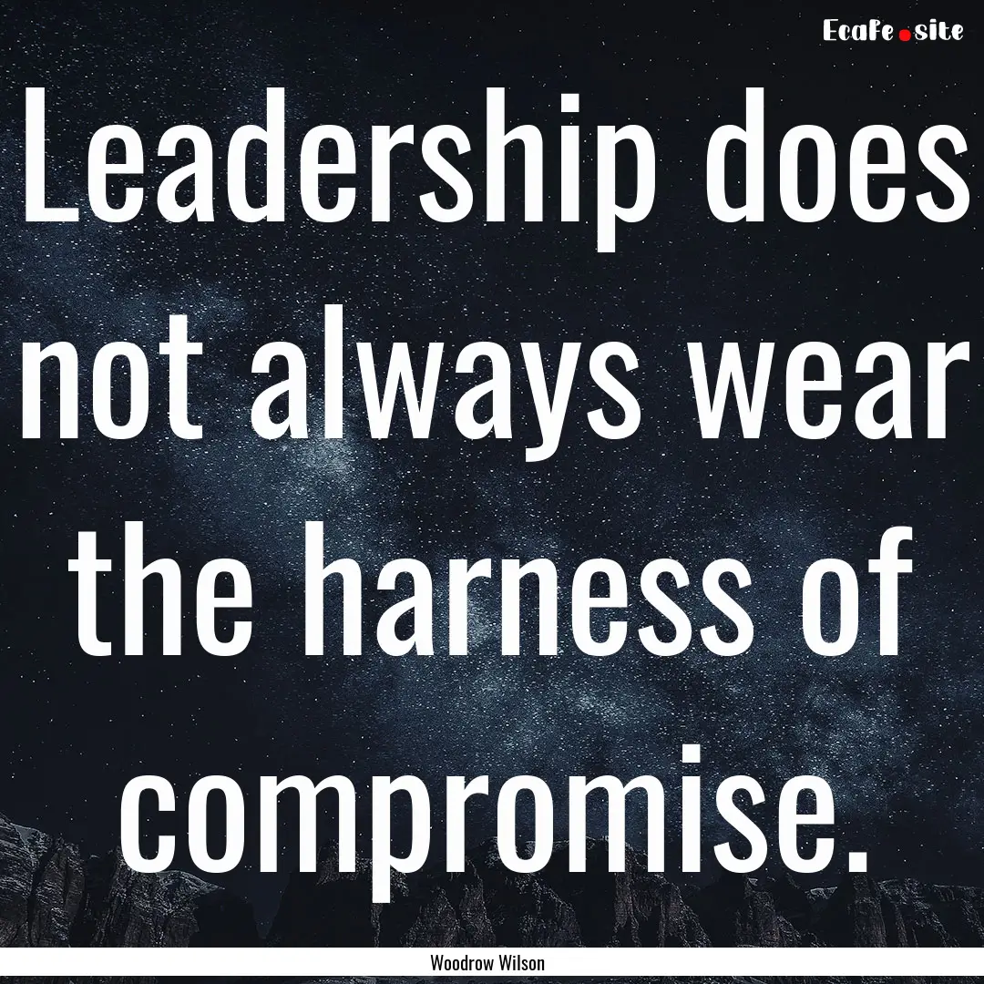 Leadership does not always wear the harness.... : Quote by Woodrow Wilson