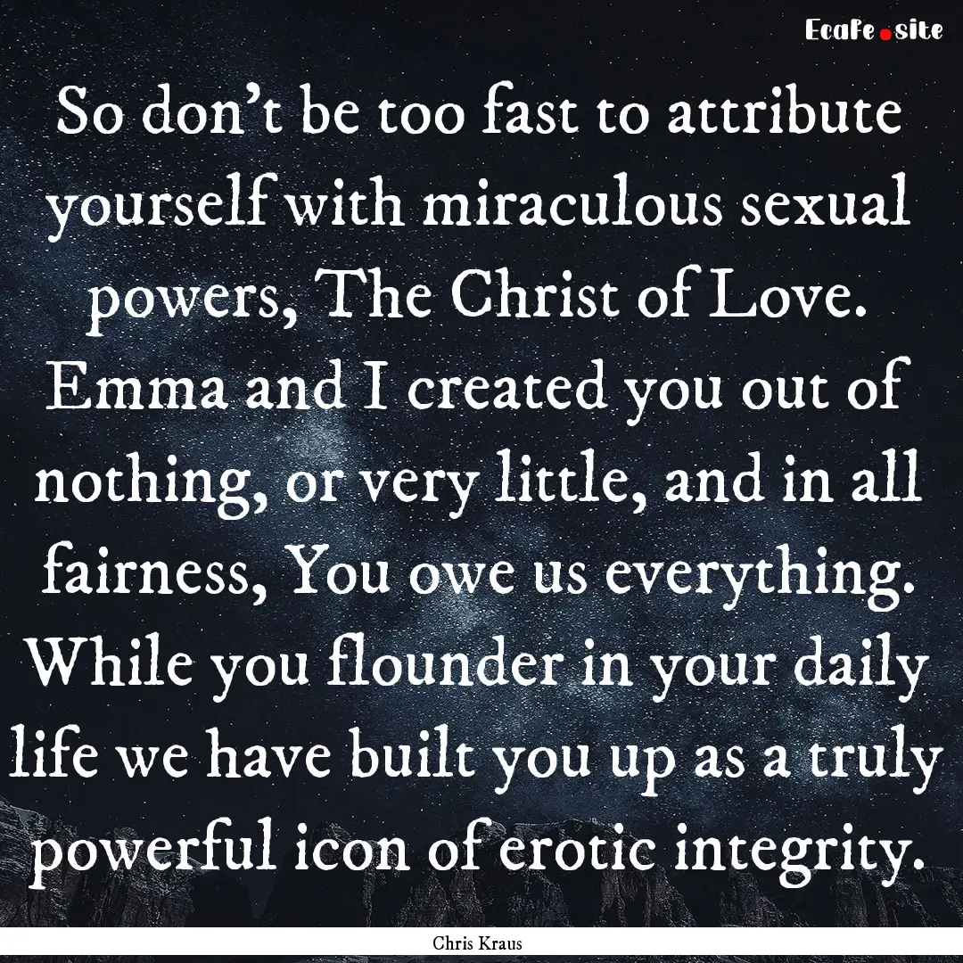 So don't be too fast to attribute yourself.... : Quote by Chris Kraus