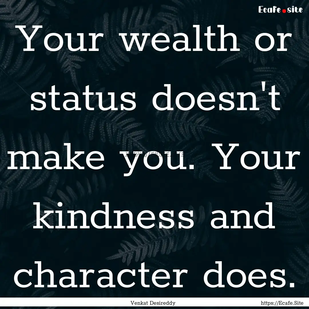 Your wealth or status doesn't make you. Your.... : Quote by Venkat Desireddy