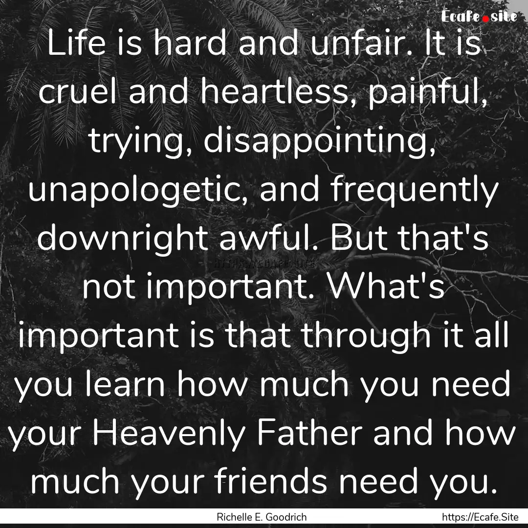 Life is hard and unfair. It is cruel and.... : Quote by Richelle E. Goodrich