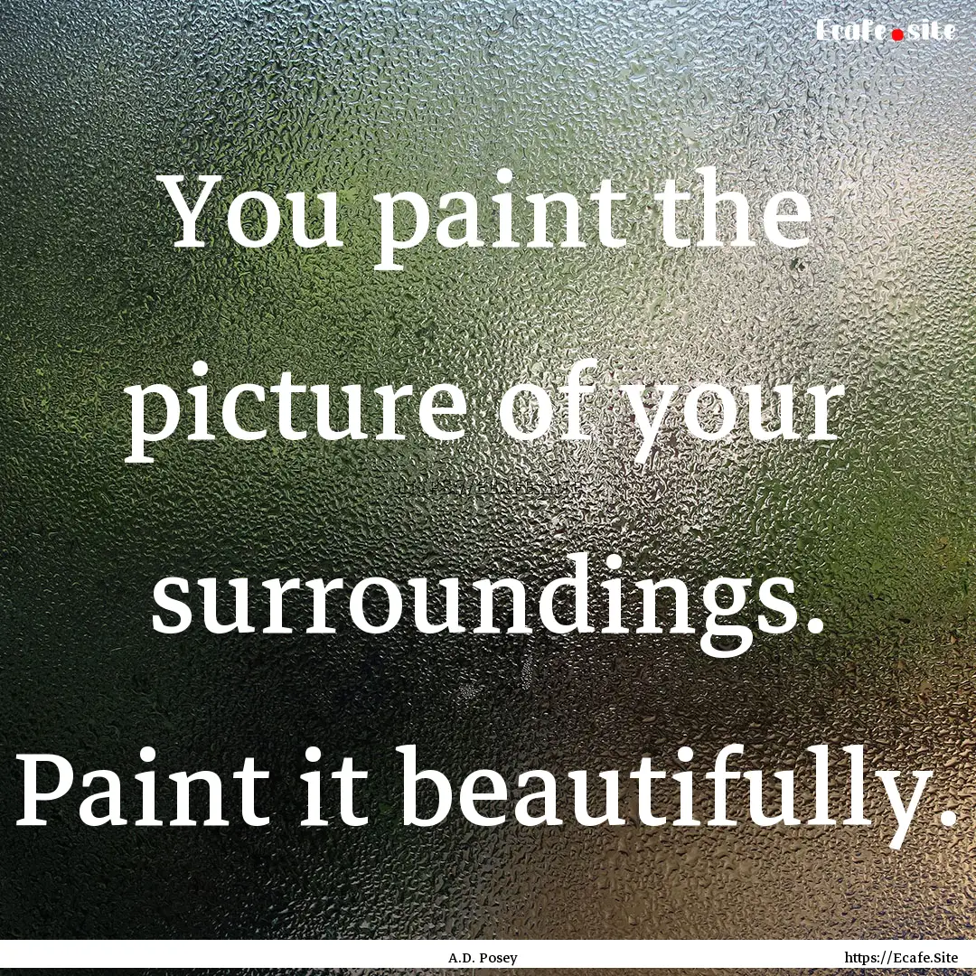 You paint the picture of your surroundings..... : Quote by A.D. Posey