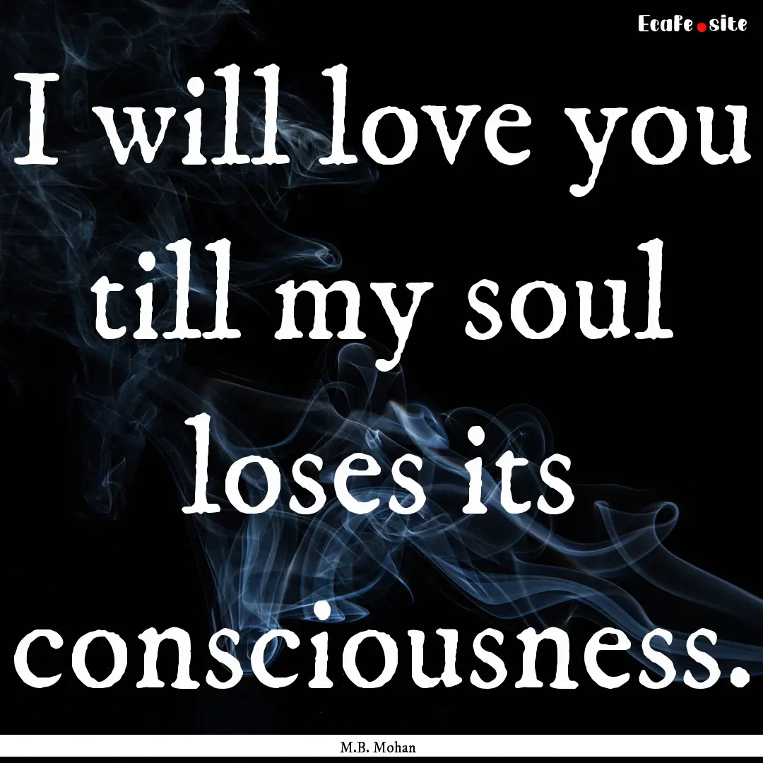 I will love you till my soul loses its consciousness..... : Quote by M.B. Mohan