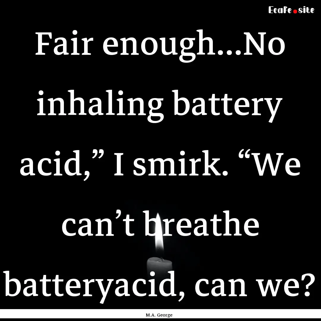 Fair enough…No inhaling battery acid,”.... : Quote by M.A. George