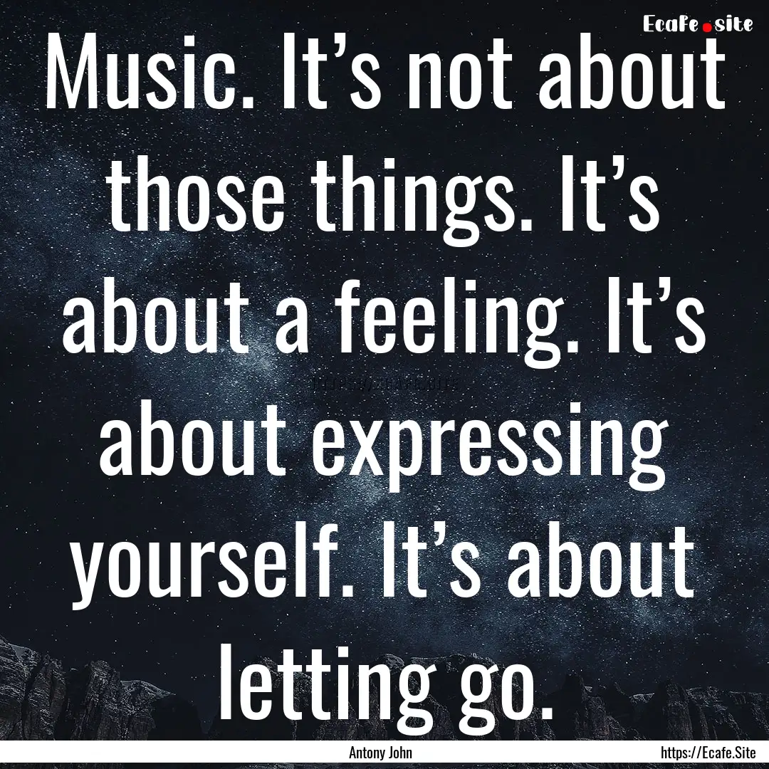 Music. It’s not about those things. It’s.... : Quote by Antony John