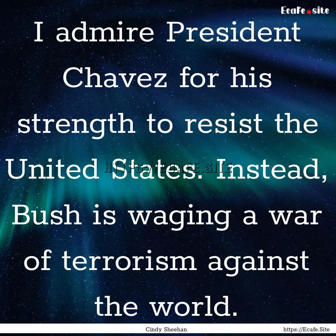 I admire President Chavez for his strength.... : Quote by Cindy Sheehan