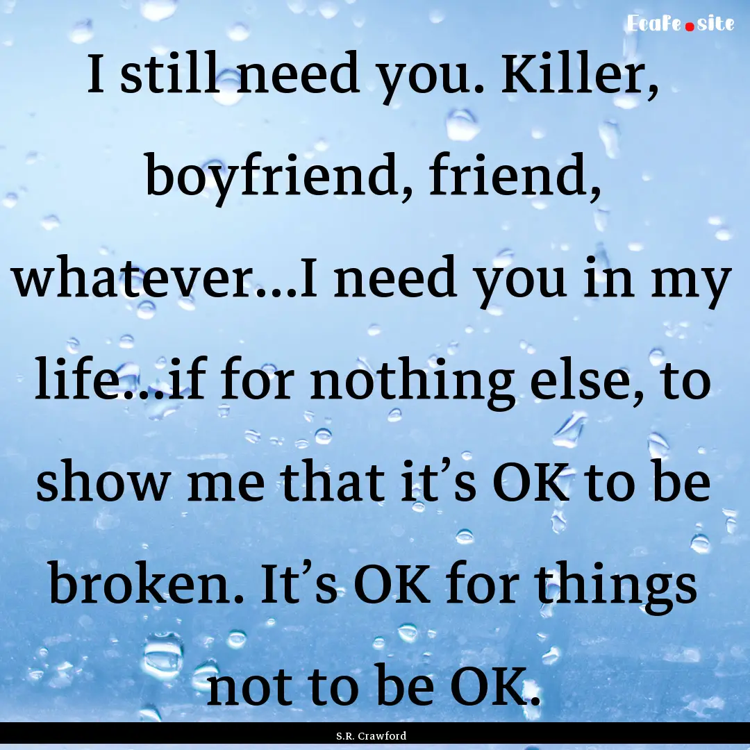 I still need you. Killer, boyfriend, friend,.... : Quote by S.R. Crawford