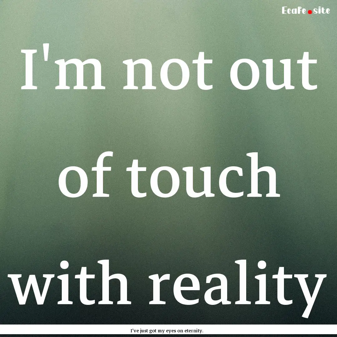 I'm not out of touch with reality : Quote by I've just got my eyes on eternity.