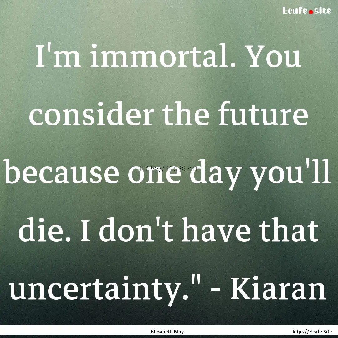 I'm immortal. You consider the future because.... : Quote by Elizabeth May