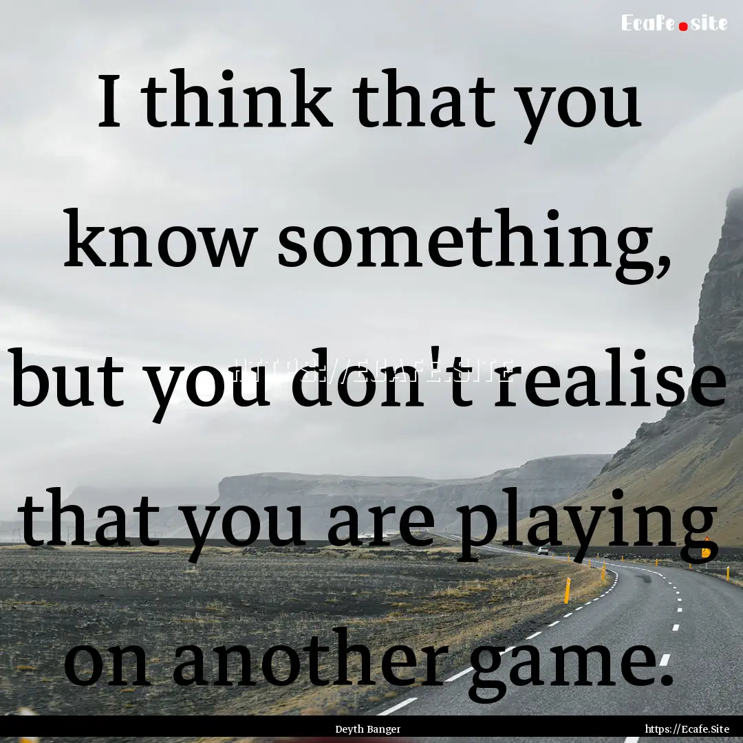 I think that you know something, but you.... : Quote by Deyth Banger