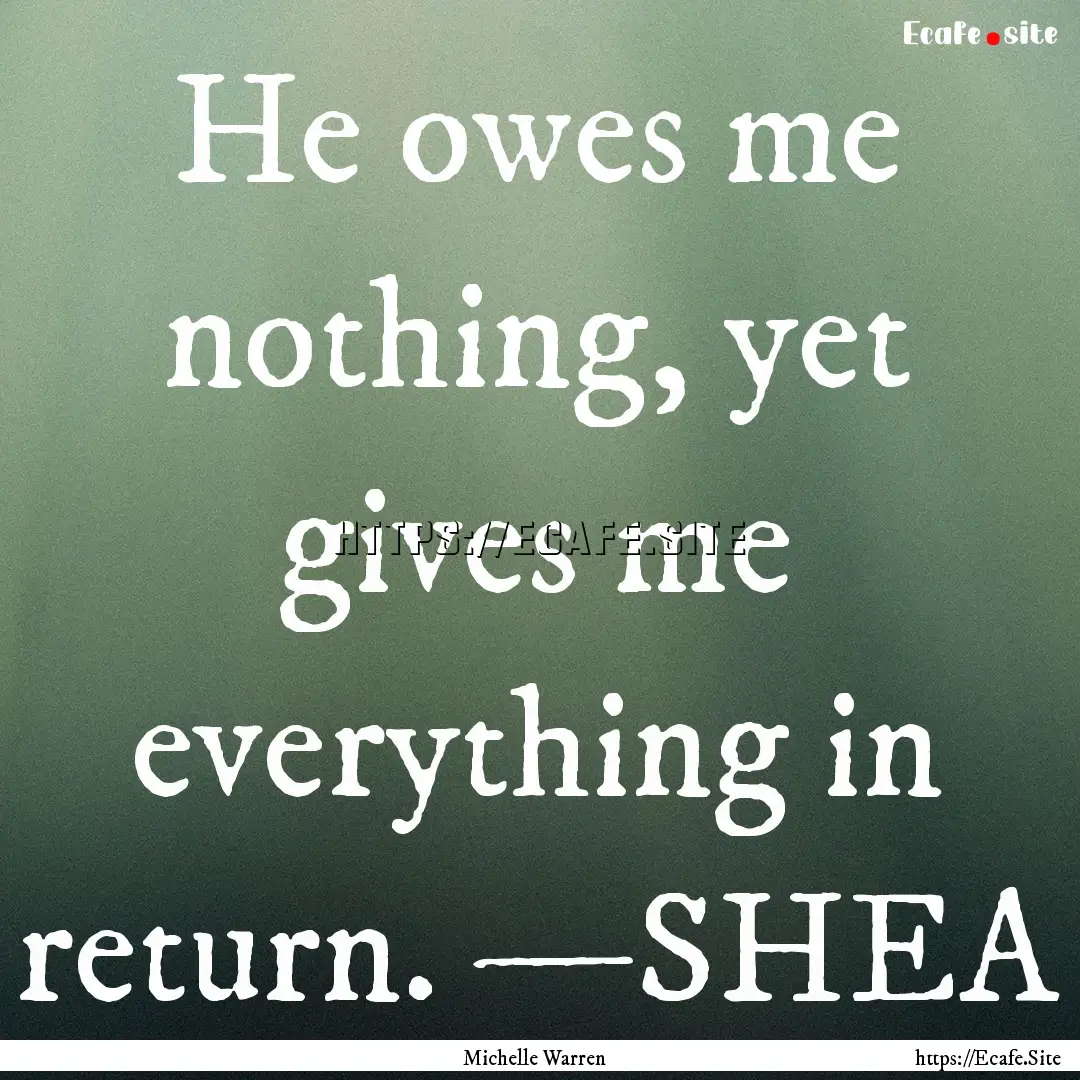 He owes me nothing, yet gives me everything.... : Quote by Michelle Warren