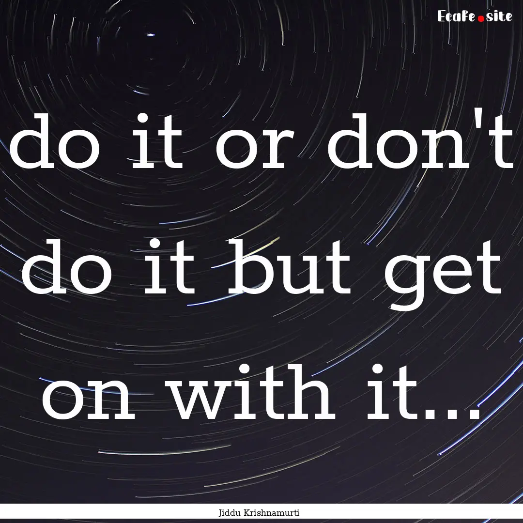 do it or don't do it but get on with it....... : Quote by Jiddu Krishnamurti