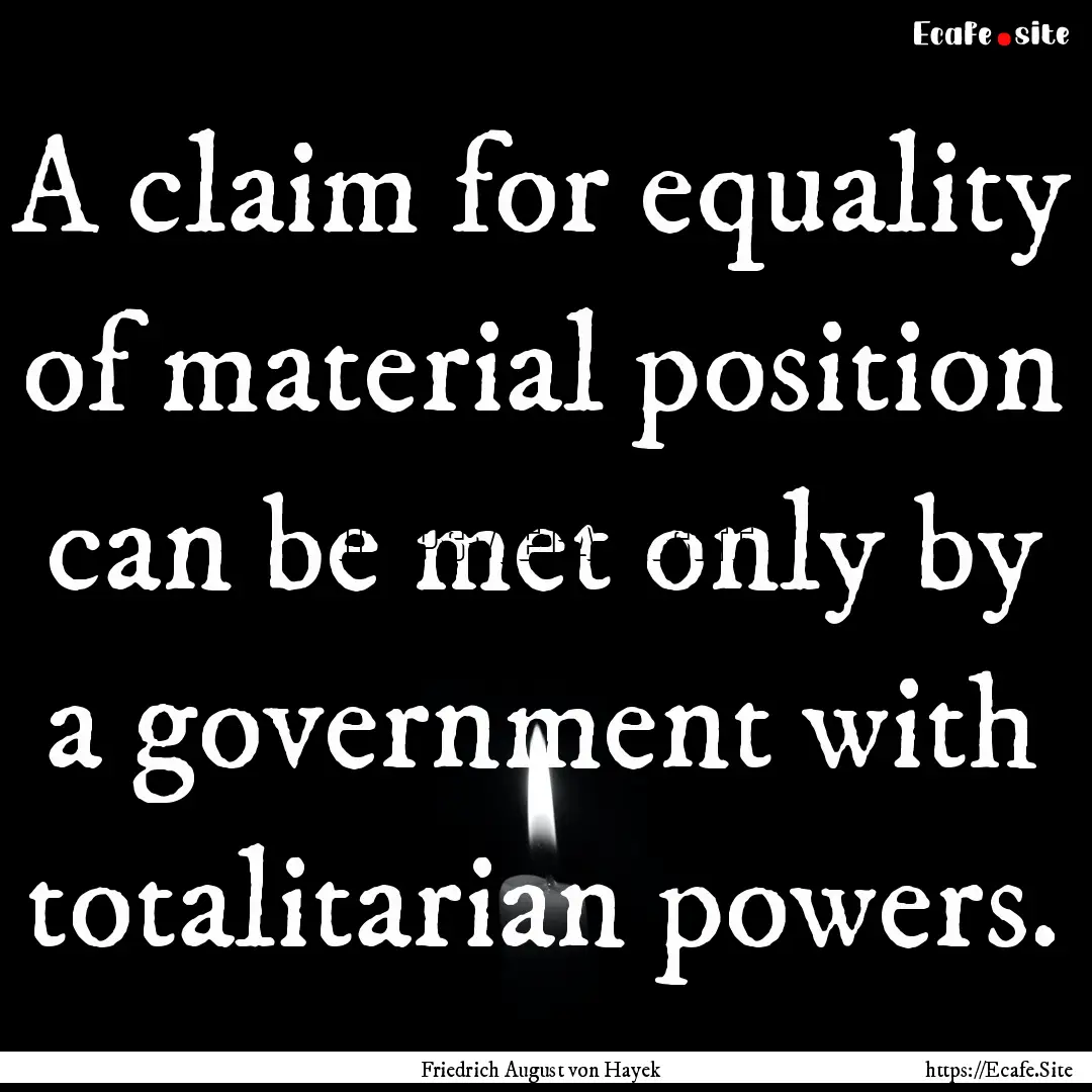 A claim for equality of material position.... : Quote by Friedrich August von Hayek