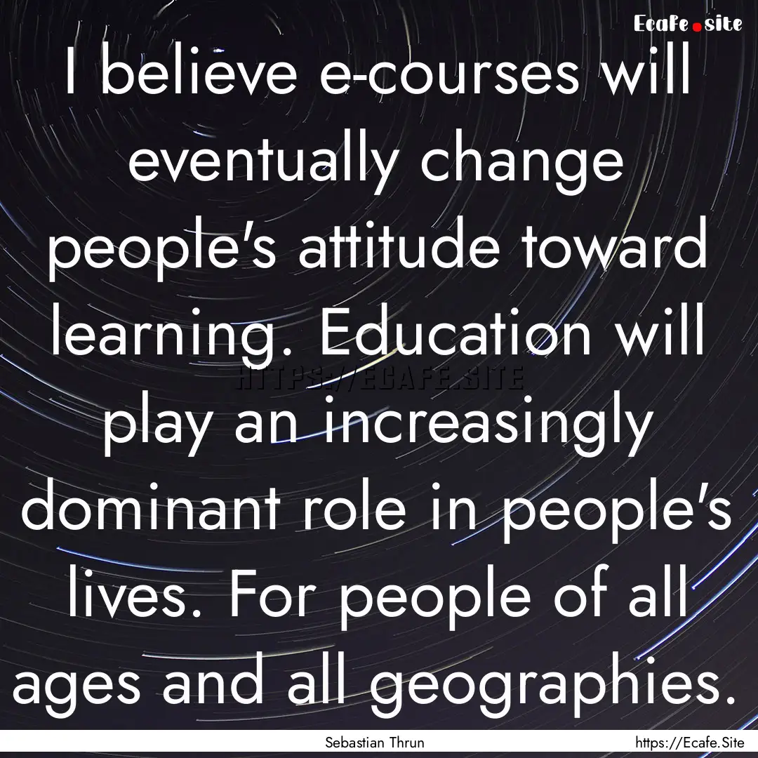 I believe e-courses will eventually change.... : Quote by Sebastian Thrun